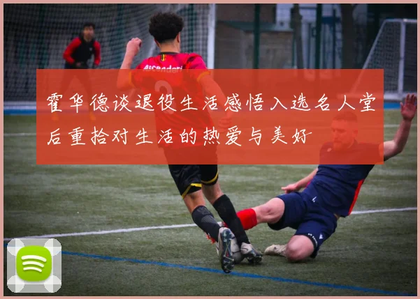 霍华德谈退役生活感悟入选名人堂后重拾对生活的热爱与美好