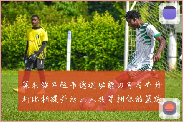 莱利称年轻韦德运动能力可与乔丹科比相提并论三人共享相似的篮球DNA