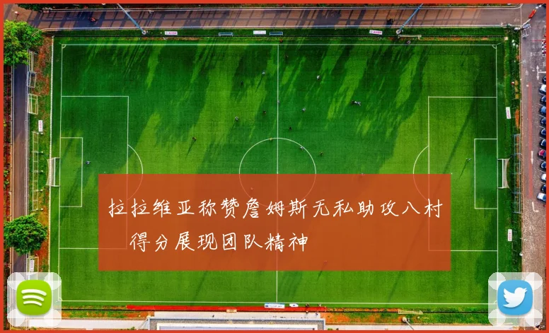 拉拉维亚称赞詹姆斯无私助攻八村塁得分展现团队精神
