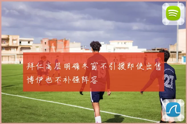 拜仁高层明确冬窗不引援即使出售博伊也不补强阵容