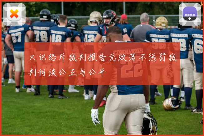 火记怒斥裁判报告无效若不惩罚裁判何谈公正与公平