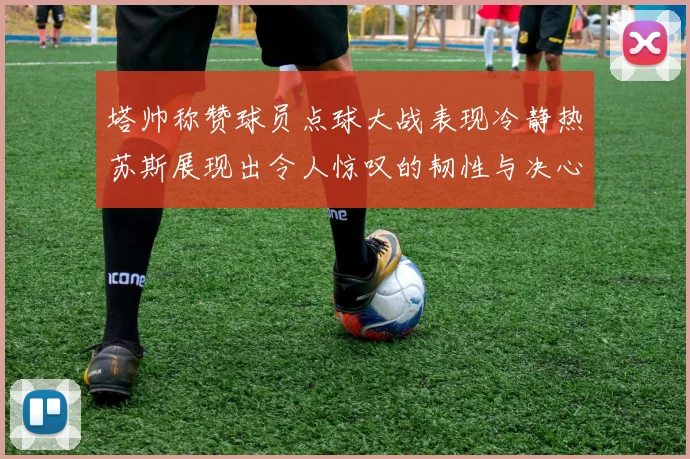 塔帅称赞球员点球大战表现冷静热苏斯展现出令人惊叹的韧性与决心