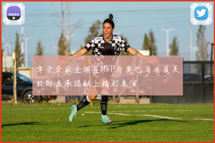 华子荣获全明星MVP与奥巴马共度美好时光承诺献上精彩表演