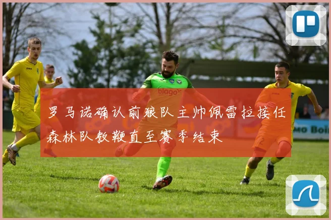 罗马诺确认前狼队主帅佩雷拉接任森林队教鞭直至赛季结束