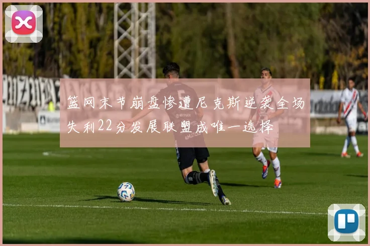 篮网末节崩盘惨遭尼克斯逆袭全场失利22分发展联盟成唯一选择