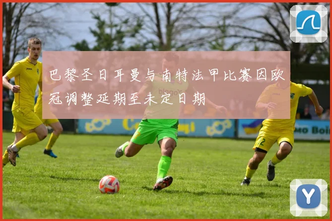 巴黎圣日耳曼与南特法甲比赛因欧冠调整延期至未定日期