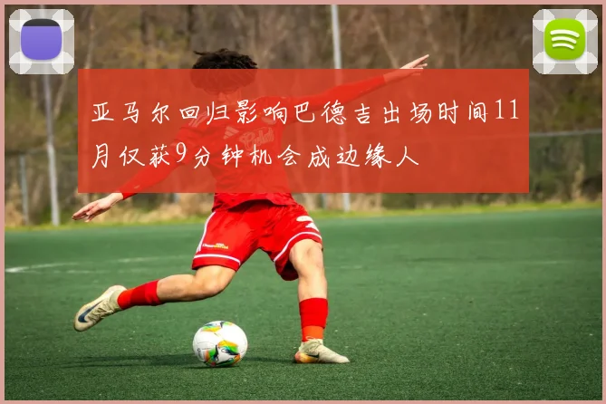 亚马尔回归影响巴德吉出场时间11月仅获9分钟机会成边缘人