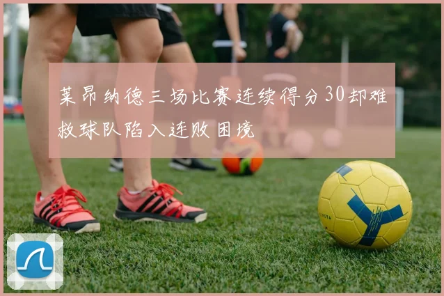 莱昂纳德三场比赛连续得分30却难救球队陷入连败困境