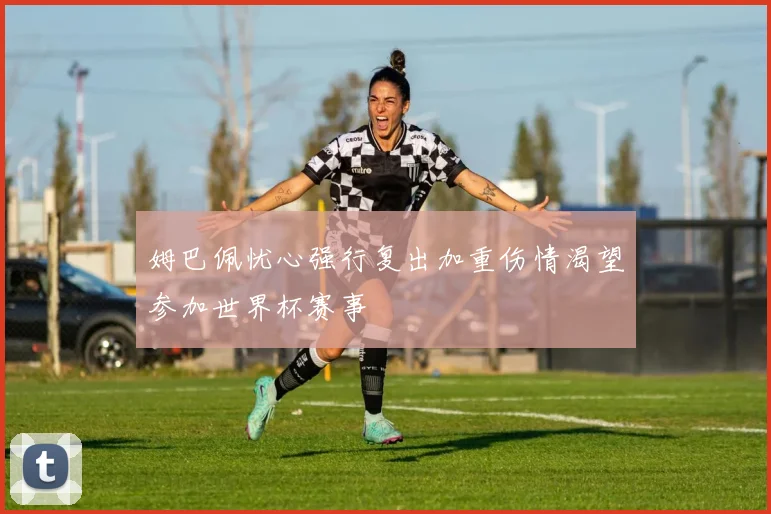 姆巴佩忧心强行复出加重伤情渴望参加世界杯赛事