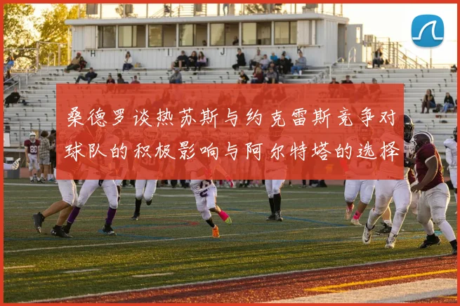 桑德罗谈热苏斯与约克雷斯竞争对球队的积极影响与阿尔特塔的选择难题