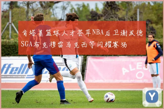 肯塔基篮球人才荟萃NBA后卫谢泼德SGA布克穆雷马克西等闪耀赛场