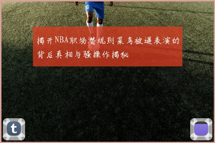 揭开NBA职场潜规则菜鸟被逼表演的背后真相与骚操作揭秘