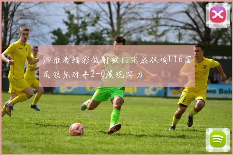帅惟浩精彩低射破门完成双响U16国足领先对手2-0展现实力
