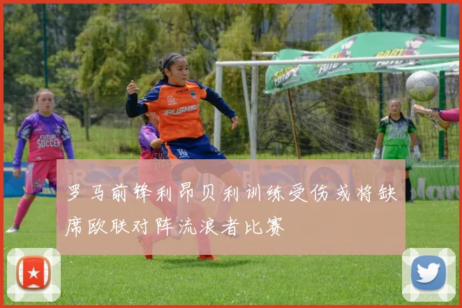 罗马前锋利昂贝利训练受伤或将缺席欧联对阵流浪者比赛