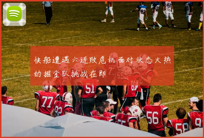 快船遭遇六连败危机面对状态火热的掘金队挑战在即