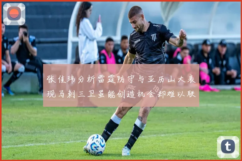 张佳玮分析雷霆防守与亚历山大表现马刺三卫虽能创造机会却难以联动全队