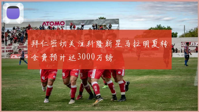 拜仁密切关注科隆新星马拉明夏转会费预计达3000万镑