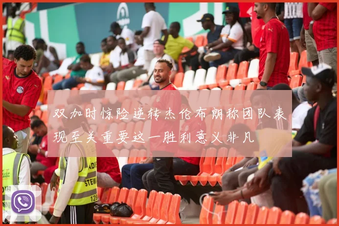 双加时惊险逆转杰伦布朗称团队表现至关重要这一胜利意义非凡