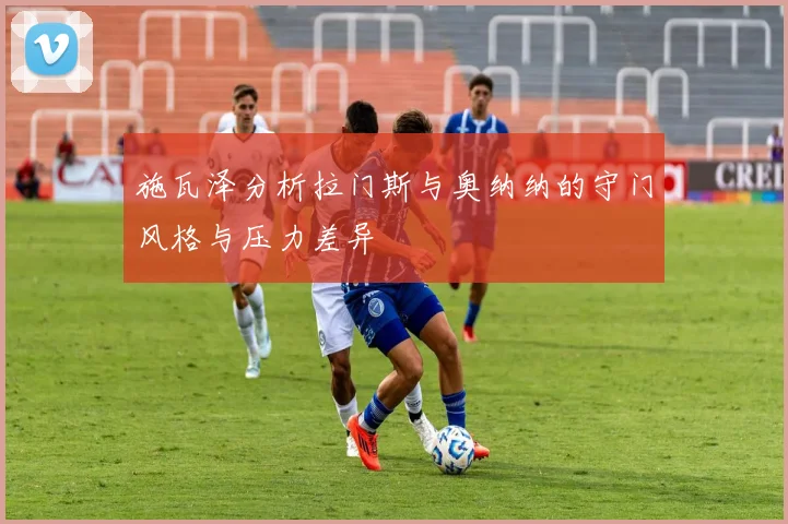 施瓦泽分析拉门斯与奥纳纳的守门风格与压力差异