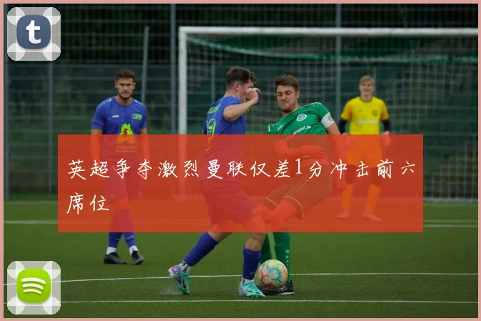 英超争夺激烈曼联仅差1分冲击前六席位