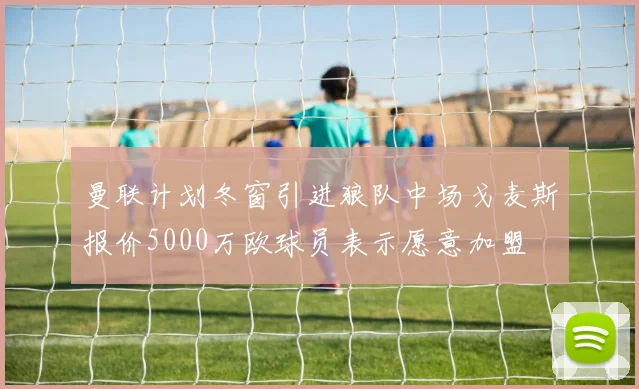曼联计划冬窗引进狼队中场戈麦斯报价5000万欧球员表示愿意加盟