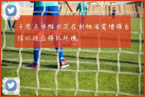 卡恩点评维尔茨在利物浦需增强自信以适应强队环境