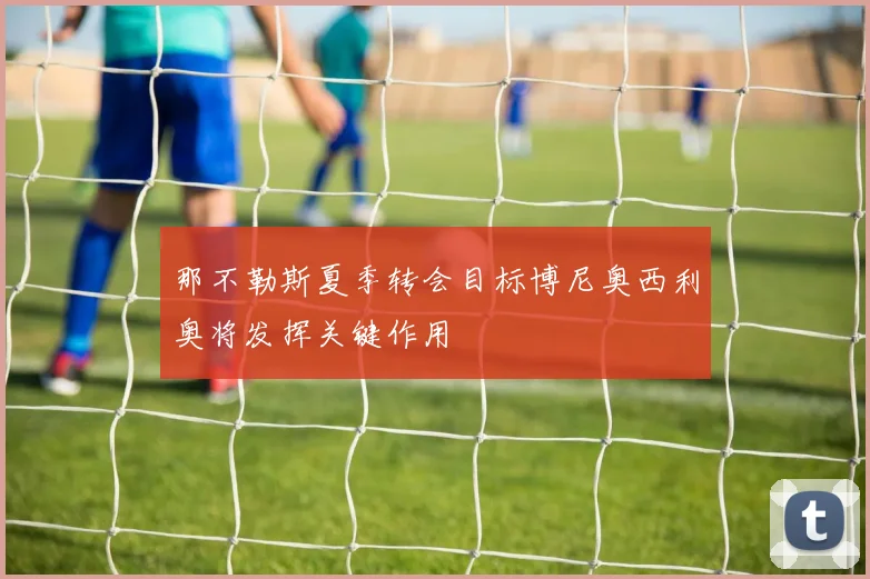 那不勒斯夏季转会目标博尼奥西利奥将发挥关键作用