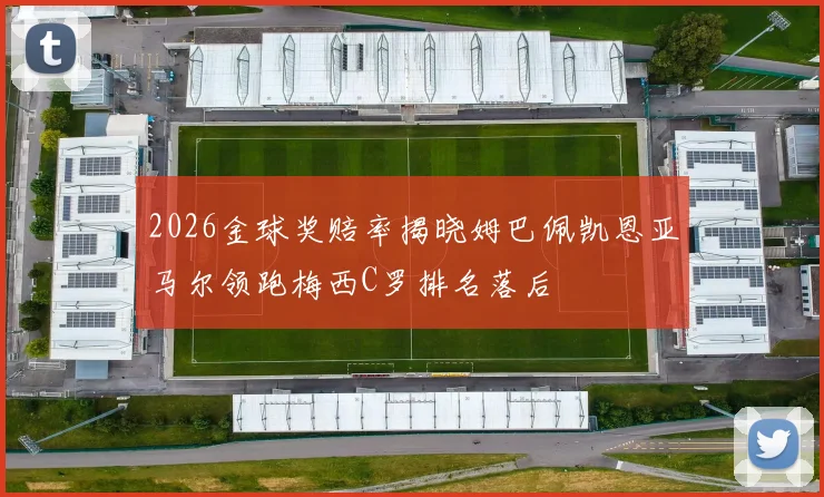 2026金球奖赔率揭晓姆巴佩凯恩亚马尔领跑梅西C罗排名落后