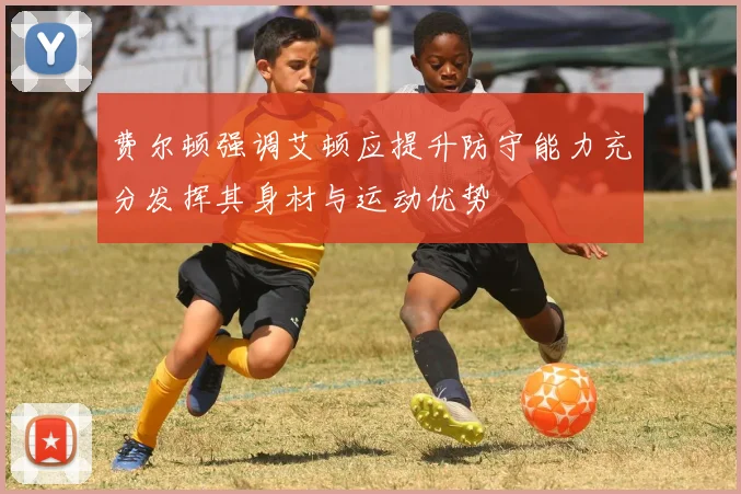 费尔顿强调艾顿应提升防守能力充分发挥其身材与运动优势