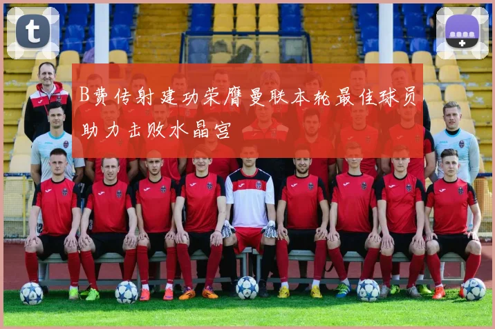 B费传射建功荣膺曼联本轮最佳球员助力击败水晶宫