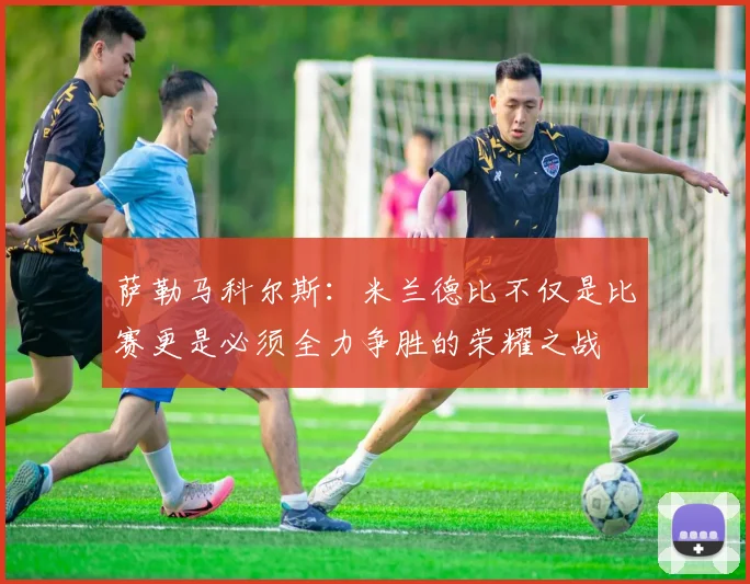 萨勒马科尔斯：米兰德比不仅是比赛更是必须全力争胜的荣耀之战