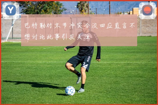 巴特勒对末节冲突冷淡回应直言不想讨论此事引发关注