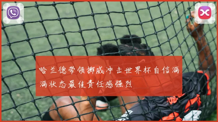 哈兰德带领挪威冲击世界杯自信满满状态最佳责任感强烈