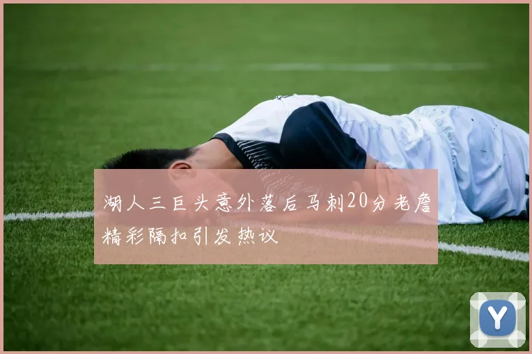湖人三巨头意外落后马刺20分老詹精彩隔扣引发热议