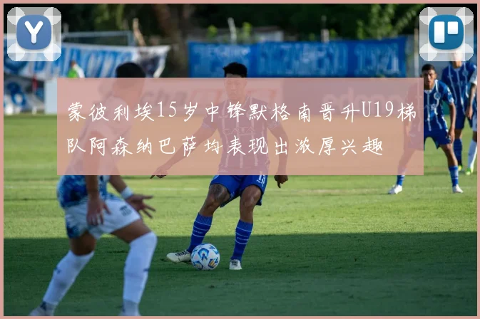蒙彼利埃15岁中锋默格南晋升U19梯队阿森纳巴萨均表现出浓厚兴趣