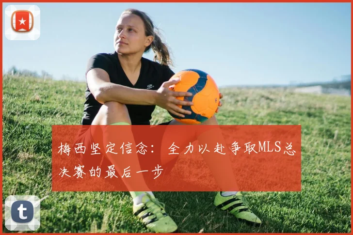梅西坚定信念：全力以赴争取MLS总决赛的最后一步
