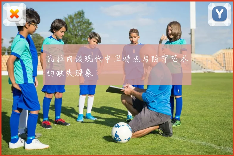 瓦拉内谈现代中卫特点与防守艺术的缺失现象